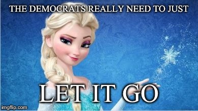 THE DEMOCRATS REALLY NEED TO JUST LET IT GO | made w/ Imgflip meme maker