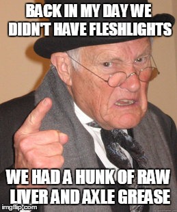 Back In My Day | BACK IN MY DAY WE DIDN'T HAVE FLESHLIGHTS; WE HAD A HUNK OF RAW LIVER AND AXLE GREASE | image tagged in memes,back in my day | made w/ Imgflip meme maker
