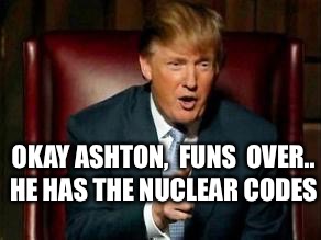 Donald Trump | HE HAS THE NUCLEAR CODES; OKAY ASHTON,  FUNS  OVER.. | image tagged in donald trump | made w/ Imgflip meme maker
