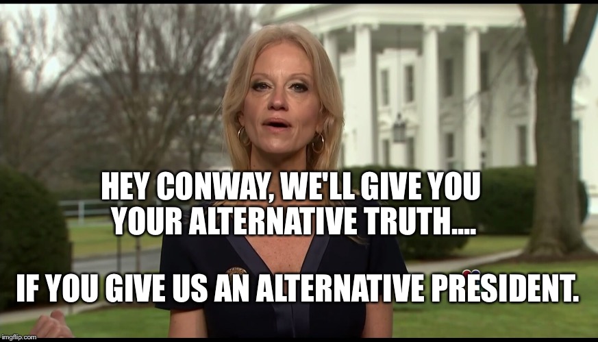 Kelly Ann Conway | HEY CONWAY, WE'LL GIVE YOU YOUR ALTERNATIVE TRUTH.... IF YOU GIVE US AN ALTERNATIVE PRESIDENT. | image tagged in kelly ann conway | made w/ Imgflip meme maker