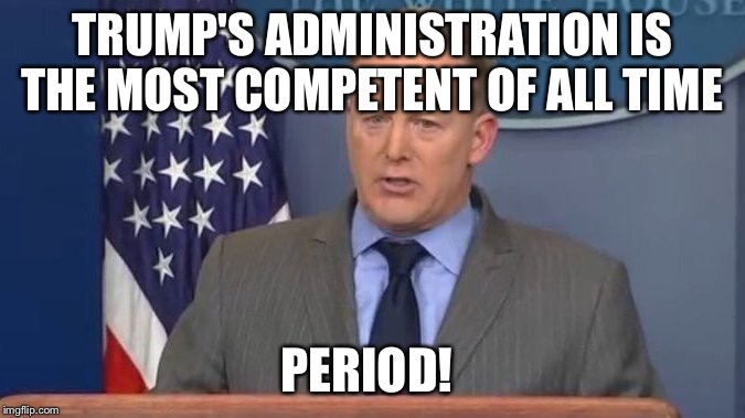 Sean Spicer Liar | TRUMP'S ADMINISTRATION IS THE MOST COMPETENT OF ALL TIME; PERIOD! | image tagged in sean spicer liar | made w/ Imgflip meme maker