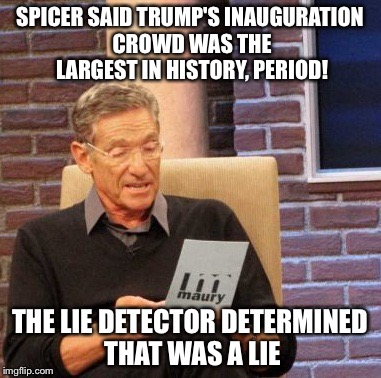 Maury Lie Detector | SPICER SAID TRUMP'S INAUGURATION CROWD WAS THE LARGEST IN HISTORY, PERIOD! THE LIE DETECTOR DETERMINED THAT WAS A LIE | image tagged in memes,maury lie detector | made w/ Imgflip meme maker