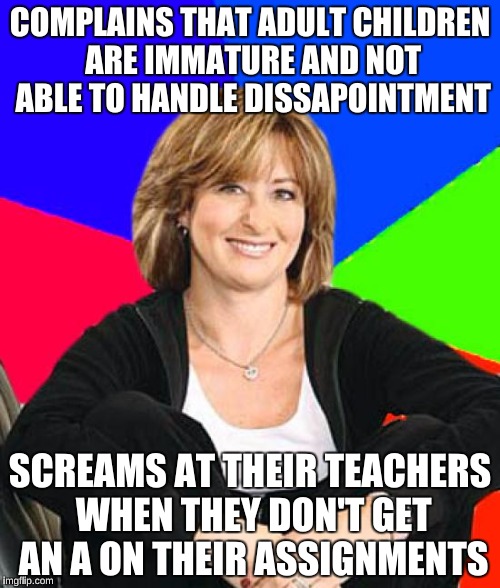 Sheltering Suburban Mom Meme | COMPLAINS THAT ADULT CHILDREN ARE IMMATURE AND NOT ABLE TO HANDLE DISSAPOINTMENT; SCREAMS AT THEIR TEACHERS WHEN THEY DON'T GET AN A ON THEIR ASSIGNMENTS | image tagged in memes,sheltering suburban mom | made w/ Imgflip meme maker