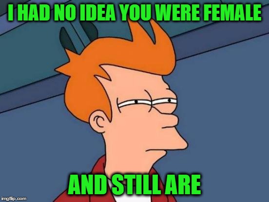 Futurama Fry Meme | I HAD NO IDEA YOU WERE FEMALE AND STILL ARE | image tagged in memes,futurama fry | made w/ Imgflip meme maker