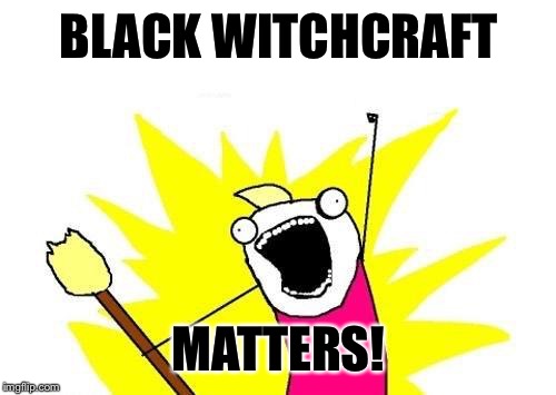 X All The Y Meme | BLACK WITCHCRAFT MATTERS! | image tagged in memes,x all the y | made w/ Imgflip meme maker