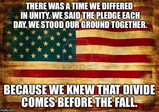 Old American Flag | THERE WAS A TIME WE DIFFERED IN UNITY. WE SAID THE PLEDGE EACH DAY. WE STOOD OUR GROUND TOGETHER. BECAUSE WE KNEW THAT DIVIDE COMES BEFORE THE FALL. | image tagged in old american flag | made w/ Imgflip meme maker