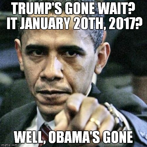 Pissed Off Obama Meme | TRUMP'S GONE WAIT? IT JANUARY 20TH, 2017? WELL, OBAMA'S GONE | image tagged in memes,pissed off obama | made w/ Imgflip meme maker