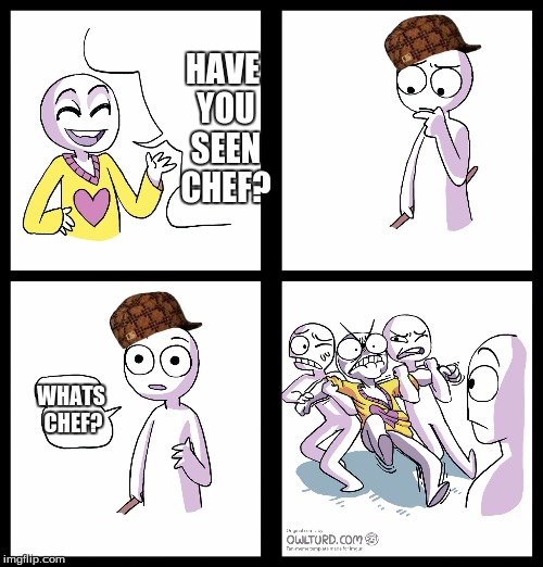 Triggered | HAVE YOU SEEN CHEF? WHATS CHEF? | image tagged in triggered,scumbag | made w/ Imgflip meme maker