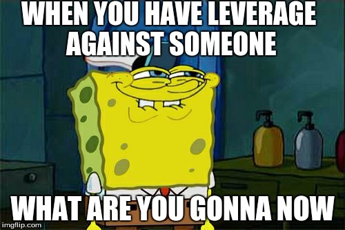 Don't You Squidward | WHEN YOU HAVE LEVERAGE AGAINST SOMEONE; WHAT ARE YOU GONNA NOW | image tagged in memes,dont you squidward | made w/ Imgflip meme maker