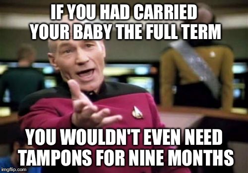 Picard Wtf Meme | IF YOU HAD CARRIED YOUR BABY THE FULL TERM YOU WOULDN'T EVEN NEED TAMPONS FOR NINE MONTHS | image tagged in memes,picard wtf | made w/ Imgflip meme maker