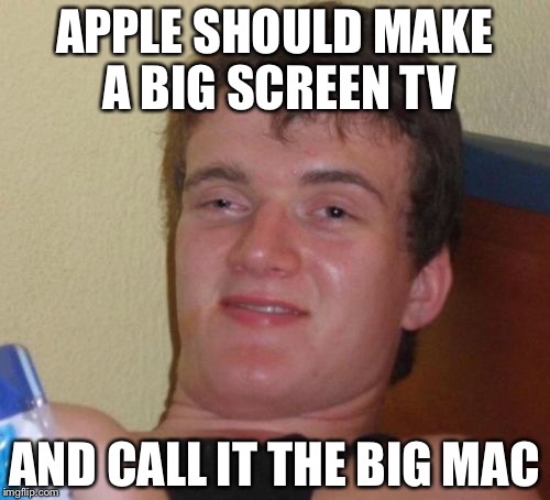 10 Guy | APPLE SHOULD MAKE A BIG SCREEN TV; AND CALL IT THE BIG MAC | image tagged in memes,10 guy | made w/ Imgflip meme maker