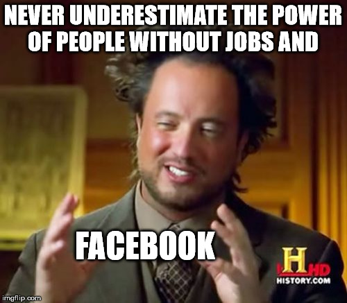 Ancient Aliens Meme | NEVER UNDERESTIMATE THE POWER OF PEOPLE WITHOUT JOBS AND FACEBOOK | image tagged in memes,ancient aliens | made w/ Imgflip meme maker