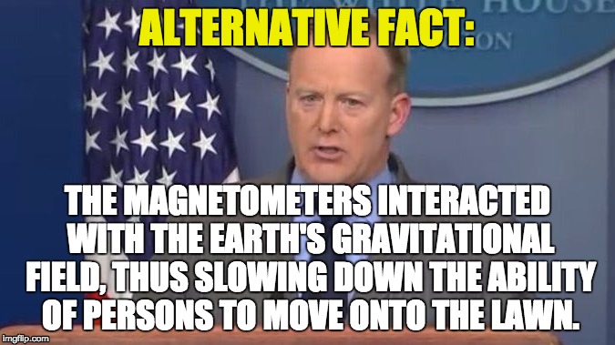 Spice Offers Alternative Fact | ALTERNATIVE FACT:; THE MAGNETOMETERS INTERACTED WITH THE EARTH'S GRAVITATIONAL FIELD, THUS SLOWING DOWN THE ABILITY OF PERSONS TO MOVE ONTO THE LAWN. | image tagged in sean spicer liar,sean spicer,alternative facts,trump inauguration,inauguration day,trump inaugural | made w/ Imgflip meme maker