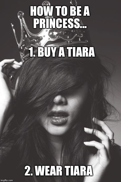 Bitches with tiaras | HOW TO BE A PRINCESS... 1. BUY A TIARA; 2. WEAR TIARA | image tagged in princess,queen,crown,strong women,beautiful woman,bitches | made w/ Imgflip meme maker