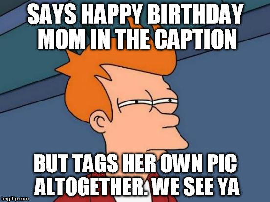 Futurama Fry Meme | SAYS HAPPY BIRTHDAY MOM IN THE CAPTION; BUT TAGS HER OWN PIC ALTOGETHER. WE SEE YA | image tagged in memes,futurama fry | made w/ Imgflip meme maker