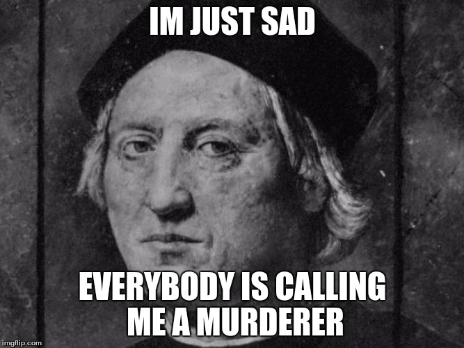colombus is sad | IM JUST SAD; EVERYBODY IS CALLING ME A MURDERER | image tagged in sad | made w/ Imgflip meme maker