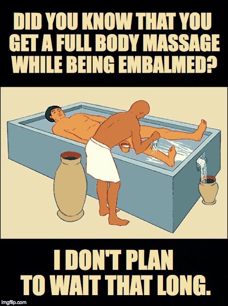 I Need A Massage! | DID YOU KNOW THAT YOU GET A FULL BODY MASSAGE WHILE BEING EMBALMED? I DON'T PLAN TO WAIT THAT LONG. | image tagged in black,death,massage,embalmed | made w/ Imgflip meme maker