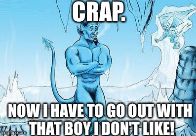 Hell Has Frozen Over | CRAP. NOW I HAVE TO GO OUT WITH THAT BOY I DON'T LIKE! | image tagged in hell has frozen over | made w/ Imgflip meme maker