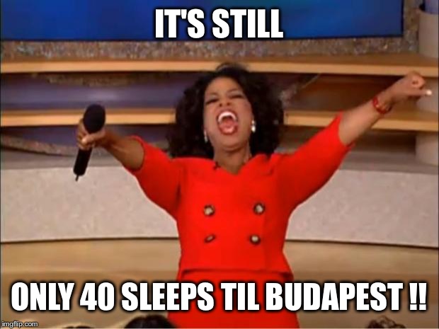 Oprah You Get A | IT'S STILL; ONLY 40 SLEEPS TIL BUDAPEST !! | image tagged in memes,oprah you get a | made w/ Imgflip meme maker