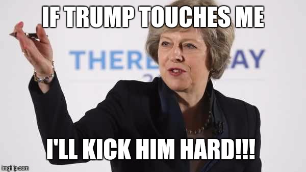 Theresa May PM UK Prime Minister Brexit Wreckzit | IF TRUMP TOUCHES ME; I'LL KICK HIM HARD!!! | image tagged in theresa may pm uk prime minister brexit wreckzit | made w/ Imgflip meme maker