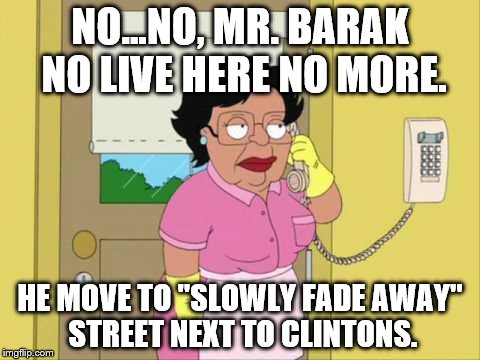 Consuela | NO...NO, MR. BARAK NO LIVE HERE NO MORE. HE MOVE TO "SLOWLY FADE AWAY" STREET NEXT TO CLINTONS. | image tagged in memes,consuela | made w/ Imgflip meme maker