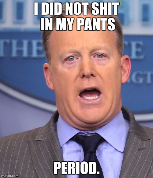 Sean Spicer Memes | I DID NOT SHIT IN MY PANTS; PERIOD. | image tagged in sean spicer memes | made w/ Imgflip meme maker