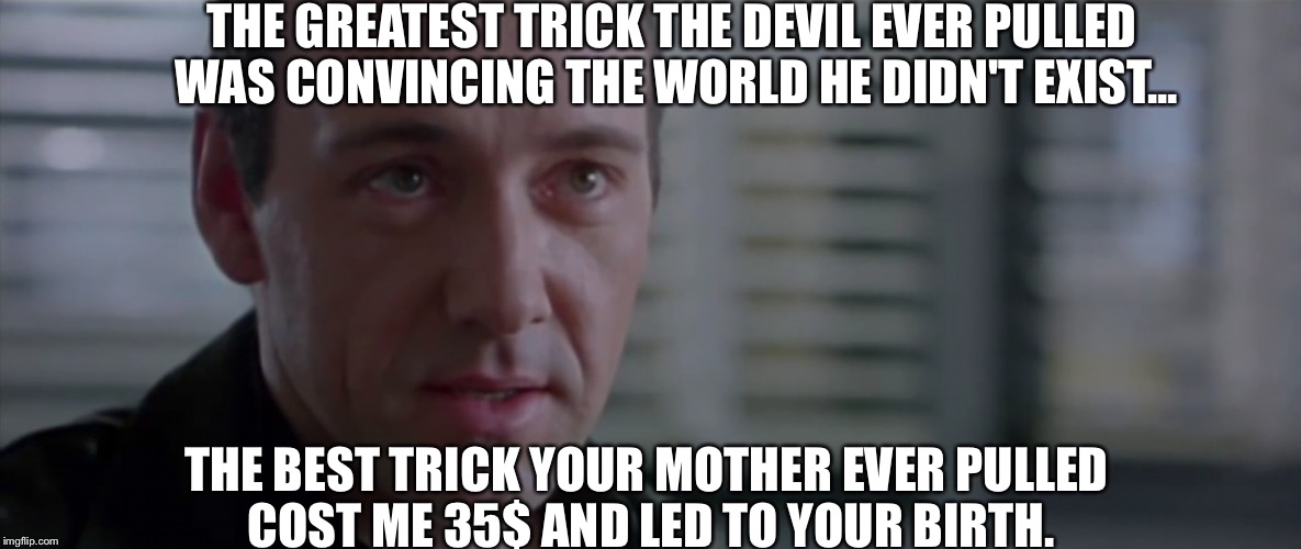 Usual Suspects | THE GREATEST TRICK THE DEVIL EVER PULLED WAS CONVINCING THE WORLD HE DIDN'T EXIST... THE BEST TRICK YOUR MOTHER EVER PULLED COST ME 35$ AND LED TO YOUR BIRTH. | image tagged in kevin spacey | made w/ Imgflip meme maker