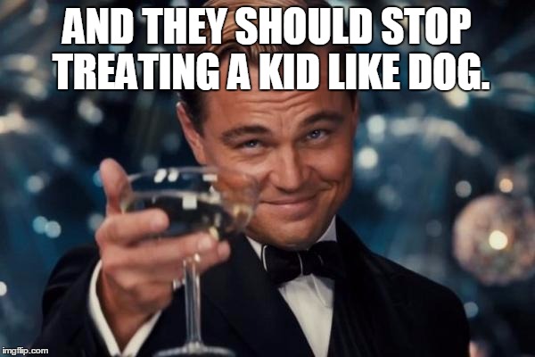 Leonardo Dicaprio Cheers Meme | AND THEY SHOULD STOP TREATING A KID LIKE DOG. | image tagged in memes,leonardo dicaprio cheers | made w/ Imgflip meme maker