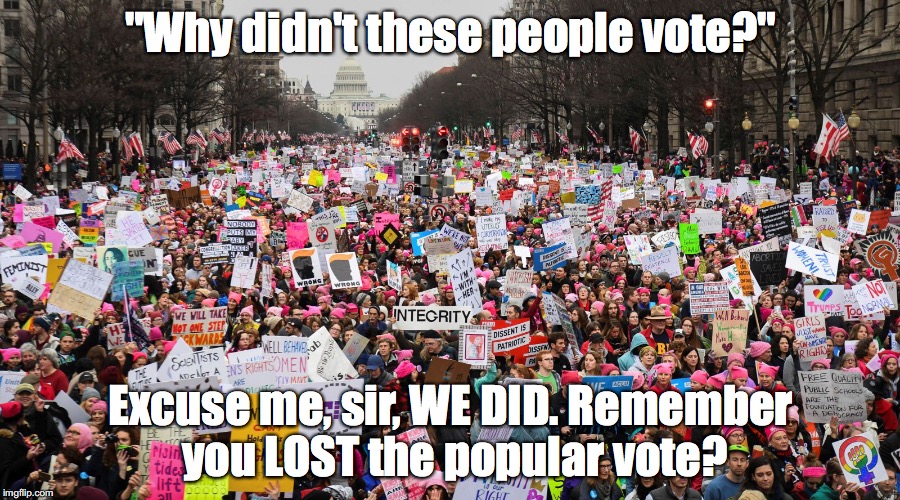 "Why didn't these people vote?"; Excuse me, sir, WE DID. Remember you LOST the popular vote? | image tagged in women's march | made w/ Imgflip meme maker