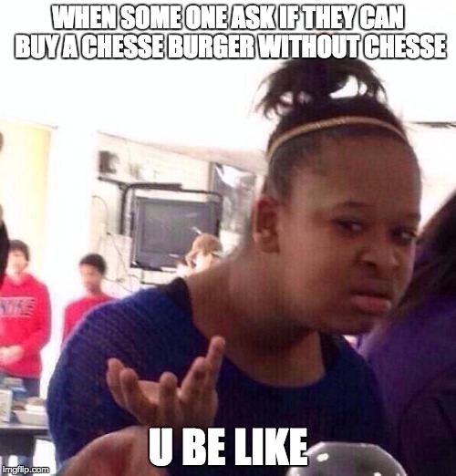 Black Girl Wat | WHEN SOME ONE ASK IF THEY CAN BUY A CHESSE BURGER WITHOUT CHESSE; U BE LIKE | image tagged in memes,black girl wat | made w/ Imgflip meme maker