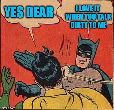 Batman Slapping Robin Meme | YES DEAR I LOVE IT WHEN YOU TALK DIRTY TO ME | image tagged in memes,batman slapping robin | made w/ Imgflip meme maker