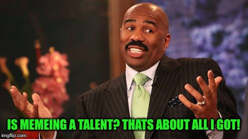 Steve Harvey Meme | IS MEMEING A TALENT? THATS ABOUT ALL I GOT! | image tagged in memes,steve harvey | made w/ Imgflip meme maker