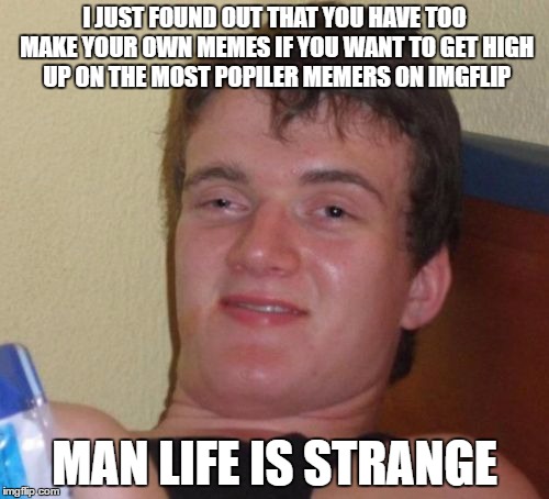 10 Guy | I JUST FOUND OUT THAT YOU HAVE TOO MAKE YOUR OWN MEMES IF YOU WANT TO GET HIGH UP ON THE MOST POPILER MEMERS ON IMGFLIP; MAN LIFE IS STRANGE | image tagged in memes,10 guy | made w/ Imgflip meme maker