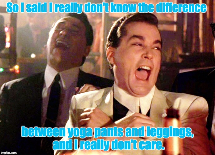Good Fellas Hilarious | So I said I really don't know the difference; between yoga pants and leggings, and I really don't care. | image tagged in memes,good fellas hilarious | made w/ Imgflip meme maker