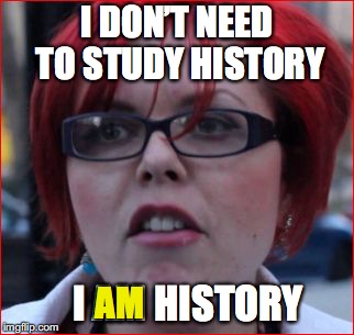 Self-Study | I DON’T NEED TO STUDY HISTORY; I AM HISTORY; AM | image tagged in fuckwad feminist,history,politics | made w/ Imgflip meme maker