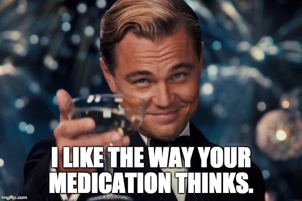 Leonardo Dicaprio Cheers Meme | I LIKE THE WAY YOUR MEDICATION THINKS. | image tagged in memes,leonardo dicaprio cheers | made w/ Imgflip meme maker