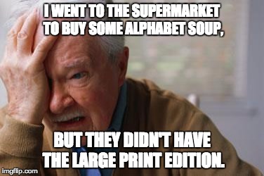 Forgetful Old Man | I WENT TO THE SUPERMARKET TO BUY SOME ALPHABET SOUP, BUT THEY DIDN'T HAVE THE LARGE PRINT EDITION. | image tagged in forgetful old man | made w/ Imgflip meme maker
