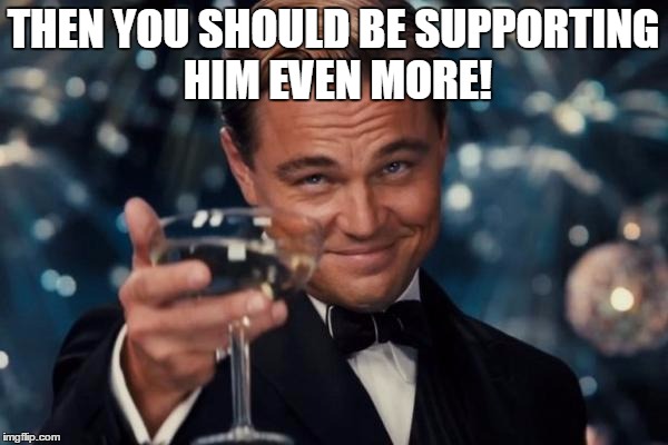 Leonardo Dicaprio Cheers Meme | THEN YOU SHOULD BE SUPPORTING HIM EVEN MORE! | image tagged in memes,leonardo dicaprio cheers | made w/ Imgflip meme maker