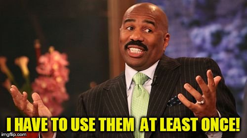 Steve Harvey Meme | I HAVE TO USE THEM  AT LEAST ONCE! | image tagged in memes,steve harvey | made w/ Imgflip meme maker