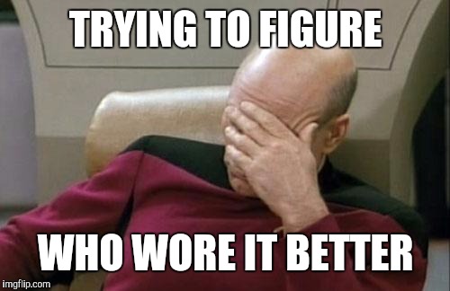 Captain Picard Facepalm Meme | TRYING TO FIGURE WHO WORE IT BETTER | image tagged in memes,captain picard facepalm | made w/ Imgflip meme maker