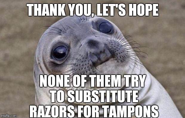 Awkward Moment Sealion Meme | THANK YOU, LET'S HOPE NONE OF THEM TRY TO SUBSTITUTE RAZORS FOR TAMPONS | image tagged in memes,awkward moment sealion | made w/ Imgflip meme maker