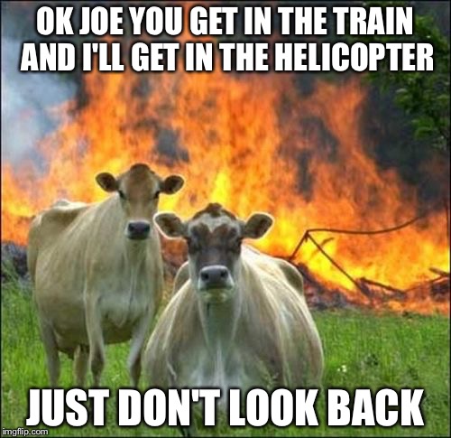 Evil Cows | OK JOE YOU GET IN THE TRAIN AND I'LL GET IN THE HELICOPTER; JUST DON'T LOOK BACK | image tagged in memes,evil cows | made w/ Imgflip meme maker