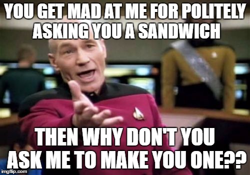 Picard Wtf Meme | YOU GET MAD AT ME FOR POLITELY ASKING YOU A SANDWICH; THEN WHY DON'T YOU ASK ME TO MAKE YOU ONE?? | image tagged in memes,picard wtf | made w/ Imgflip meme maker