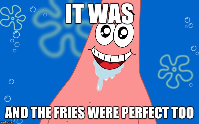 Patrick Drooling Spongebob | IT WAS AND THE FRIES WERE PERFECT TOO | image tagged in patrick drooling spongebob | made w/ Imgflip meme maker