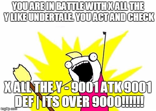 X All The Y Meme | YOU ARE IN BATTLE WITH X ALL THE Y LIKE UNDERTALE. YOU ACT AND CHECK; X ALL THE Y - 9001 ATK 9001 DEF | ITS OVER 9000!!!!!! | image tagged in memes,x all the y | made w/ Imgflip meme maker