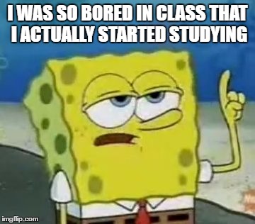 I'll Have You Know Spongebob | I WAS SO BORED IN CLASS THAT I ACTUALLY STARTED STUDYING | image tagged in memes,ill have you know spongebob | made w/ Imgflip meme maker