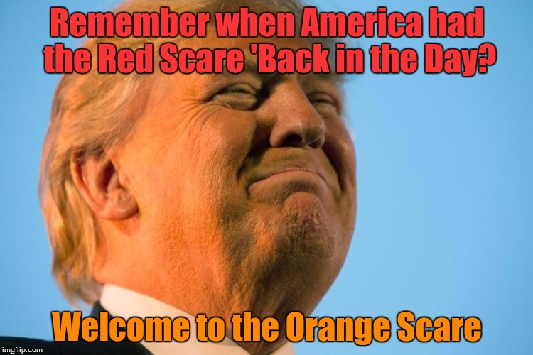 Remember when America had the Red Scare 'Back in the Day? Welcome to the Orange Scare | image tagged in trump orange | made w/ Imgflip meme maker