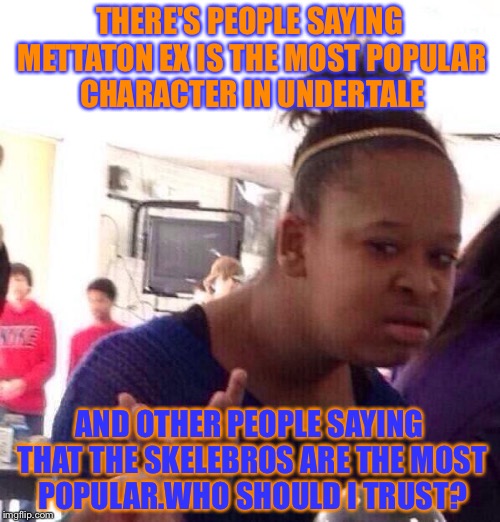 I don't know who to trust!Help me please! | THERE'S PEOPLE SAYING METTATON EX IS THE MOST POPULAR CHARACTER IN UNDERTALE; AND OTHER PEOPLE SAYING THAT THE SKELEBROS ARE THE MOST POPULAR.WHO SHOULD I TRUST? | image tagged in memes,black girl wat | made w/ Imgflip meme maker