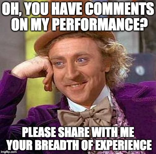 Creepy Condescending Wonka | OH, YOU HAVE COMMENTS ON MY PERFORMANCE? PLEASE SHARE WITH ME YOUR BREADTH OF EXPERIENCE | image tagged in memes,creepy condescending wonka | made w/ Imgflip meme maker