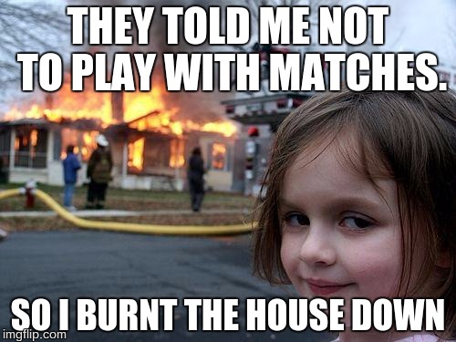 Disaster Girl | THEY TOLD ME NOT TO PLAY WITH MATCHES. SO I BURNT THE HOUSE DOWN | image tagged in memes,disaster girl | made w/ Imgflip meme maker